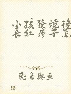 小孩发烧后身上长红疹子怎么回事