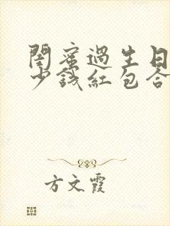 闺蜜过生日发多少钱红包合适