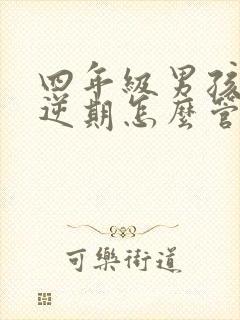 四年级男孩子叛逆期怎么管教最合适