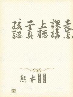 孩子上课走神不认真听讲怎么办