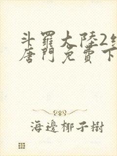 斗罗大陆2绝世唐门免费下拉式小说