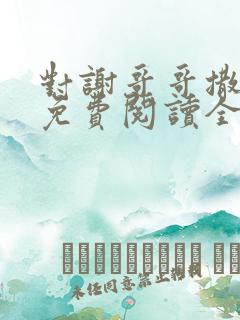 对谢哥哥撒个娇免费阅读全文笔趣阁