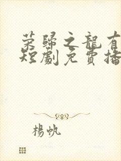 荣归之龙有逆鳞短剧免费播放