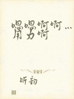 嗯嗯啊啊…嗯啊用力啊