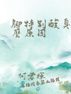 脚特别酸臭是什么原因