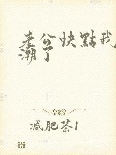 老公快点我要高潮了