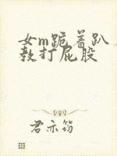 女m跪着趴着调教打屁股