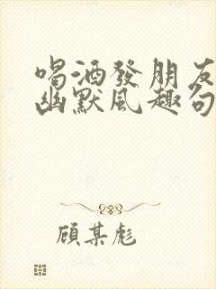 喝酒发朋友圈的幽默风趣句子