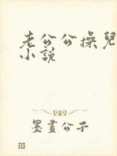 老公公操儿媳逼小说