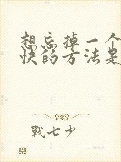 想忘掉一个人最快的方法是什么