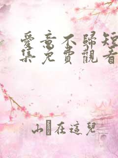 爱意不归短剧全集免费观看