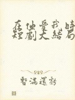 在他爱我时长眠短剧大结局