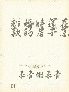 离婚时还在还贷款的房子怎么处理