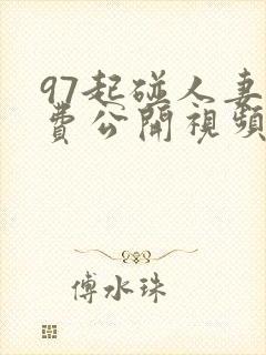 97起碰人妻免费公开视频了