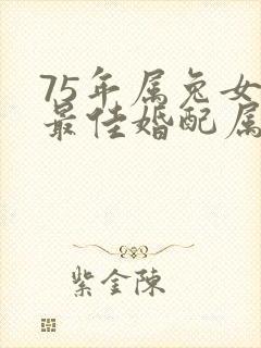 75年属兔女的最佳婚配属相