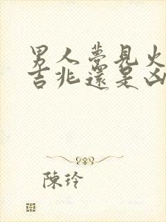 男人梦见火烧是吉兆还是凶兆