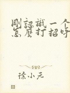 刚认识一个女生怎么打招呼 怎么聊话题