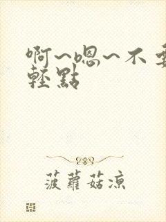 啊~嗯~不要~轻点