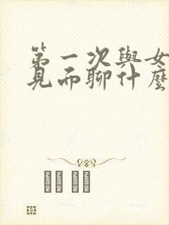 第一次与女孩子见面聊什么