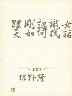 跟刚认识女生聊天如何找话题