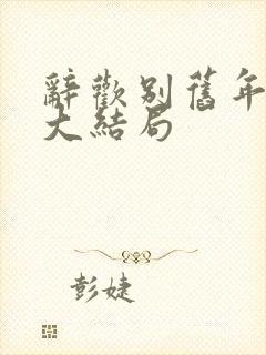 辞欢别旧年短剧大结局