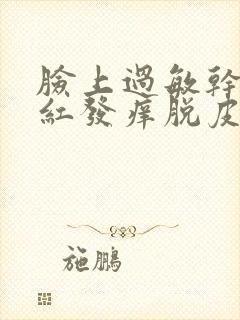 脸上过敏干燥发红发痒脱皮