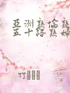 亚洲熟伦熟女新五十路熟妇