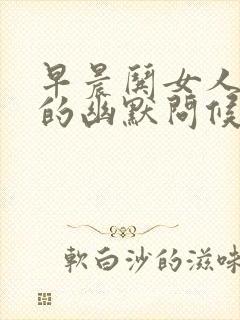 早晨哄女人开心的幽默问候语