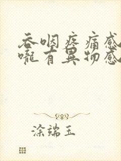 吞咽疼痛感觉喉咙有异物感