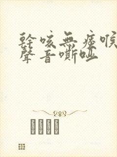 干咳无痰喉咙痒声音嘶哑