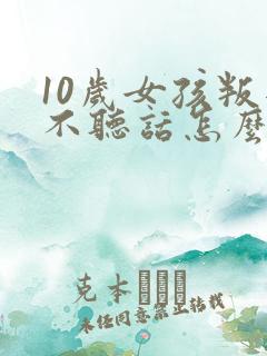 10岁女孩叛逆不听话怎么管教