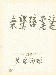 上课孩子注意力不集中老走神