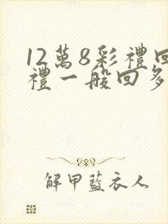 12万8彩礼回礼一般回多少钱