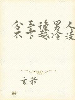 分手后男人越放不下越冷淡