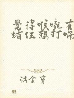 觉得喉咙有东西堵住想打嗝