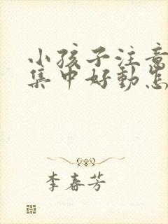 小孩子注意力不集中好动怎么回事