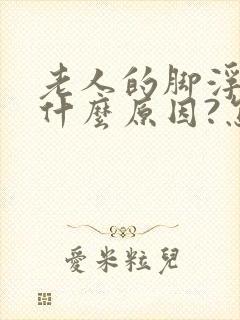 老人的脚浮肿是什么原因?怎么医治 ?