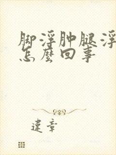 脚浮肿腿浮肿是怎么回事