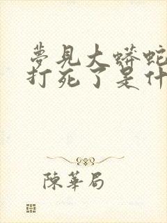 梦见大蟒蛇被我打死了是什么预兆 女性