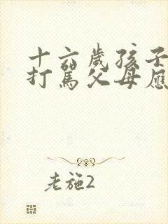 十六岁孩子叛逆打骂父母应对方法