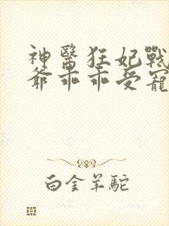 神医狂妃战神王爷乖乖受宠短剧全集