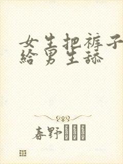 女生把裤子脱了给男生舔