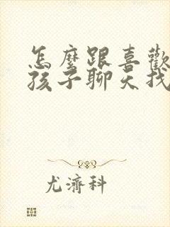 怎么跟喜欢的女孩子聊天找话题