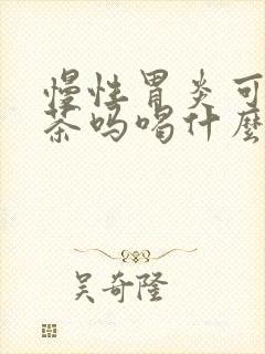 慢性胃炎可以喝茶吗喝什么茶好