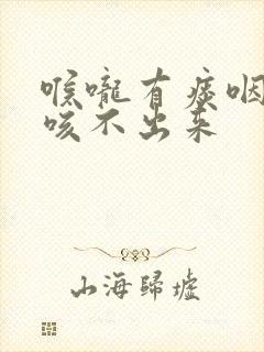 喉咙有痰咽不下咳不出来