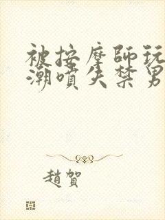 被按摩师玩弄到潮喷失禁男男