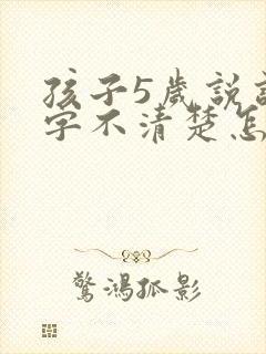 孩子5岁说话吐字不清楚怎么办