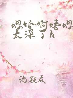 嗯哈啊唔嗯轻点太深了h