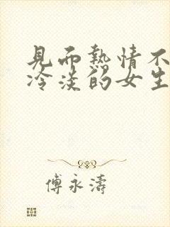 见面热情不见面冷淡的女生