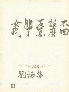 女朋友说不想理我了怎么回复